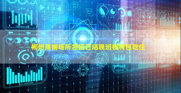 郴州高端场所急招日结晚班模特包吃住